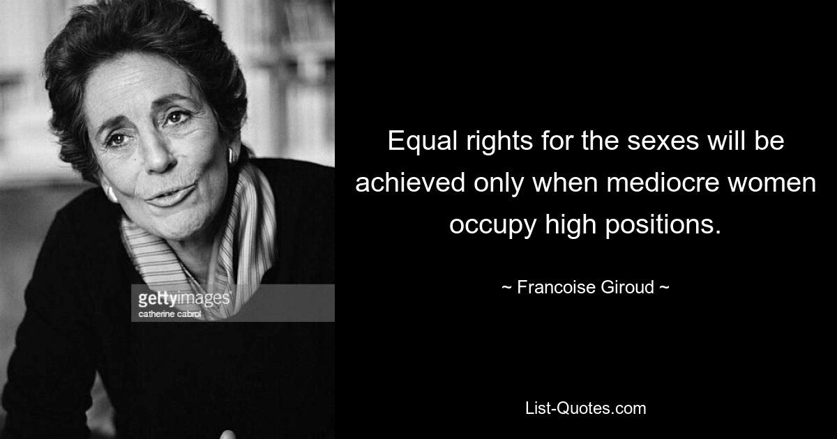 Equal rights for the sexes will be achieved only when mediocre women occupy high positions. — © Francoise Giroud