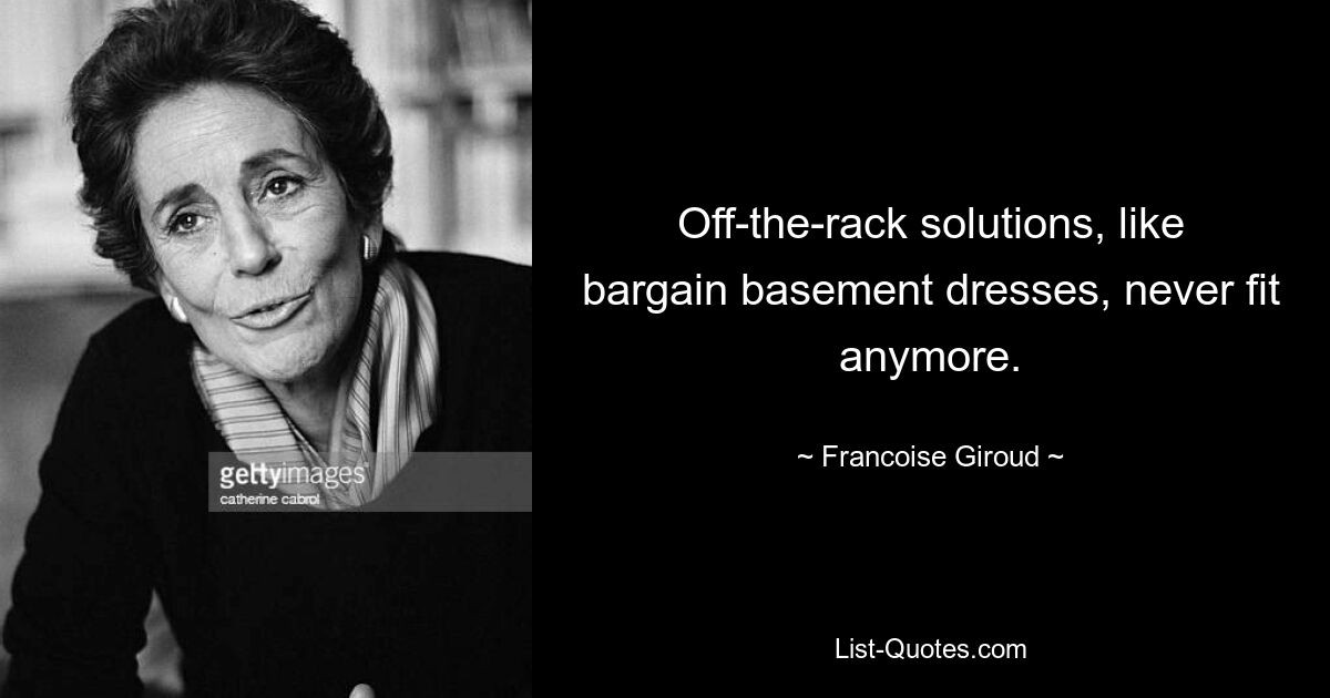 Off-the-rack solutions, like bargain basement dresses, never fit anymore. — © Francoise Giroud