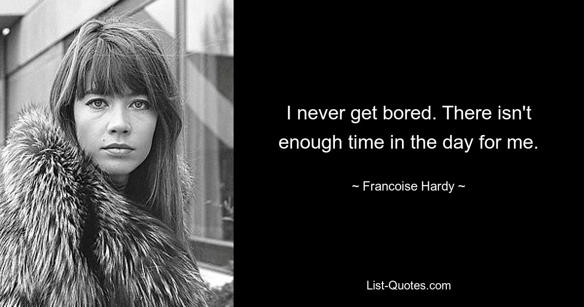 I never get bored. There isn't enough time in the day for me. — © Francoise Hardy