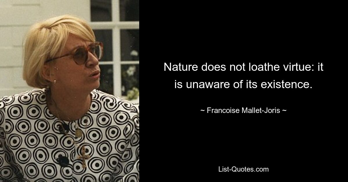 Nature does not loathe virtue: it is unaware of its existence. — © Francoise Mallet-Joris