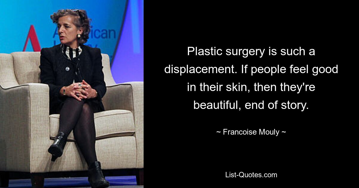 Plastic surgery is such a displacement. If people feel good in their skin, then they're beautiful, end of story. — © Francoise Mouly