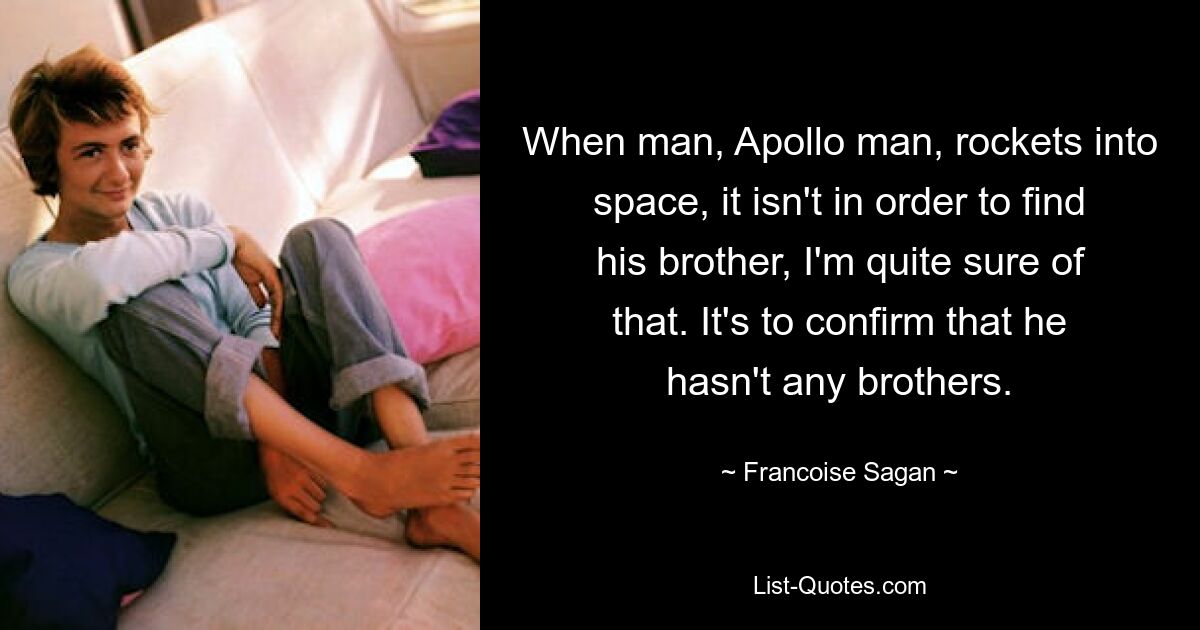 When man, Apollo man, rockets into space, it isn't in order to find his brother, I'm quite sure of that. It's to confirm that he hasn't any brothers. — © Francoise Sagan