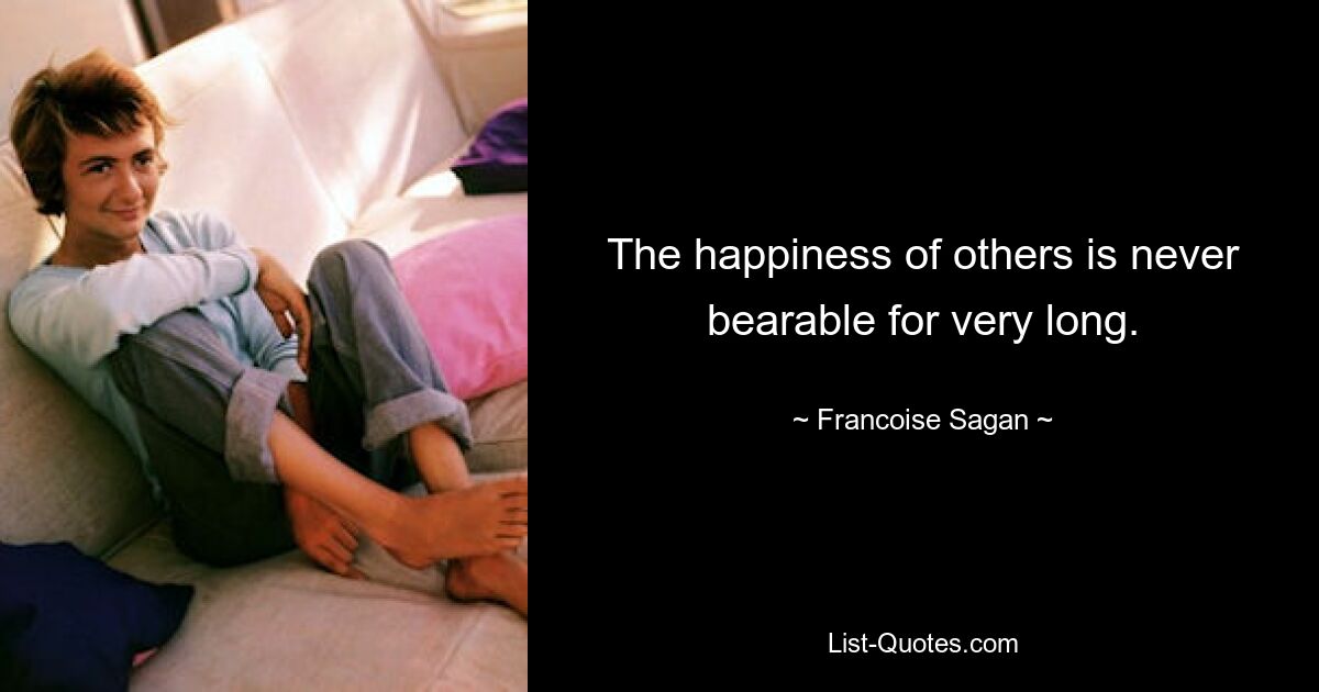 The happiness of others is never bearable for very long. — © Francoise Sagan