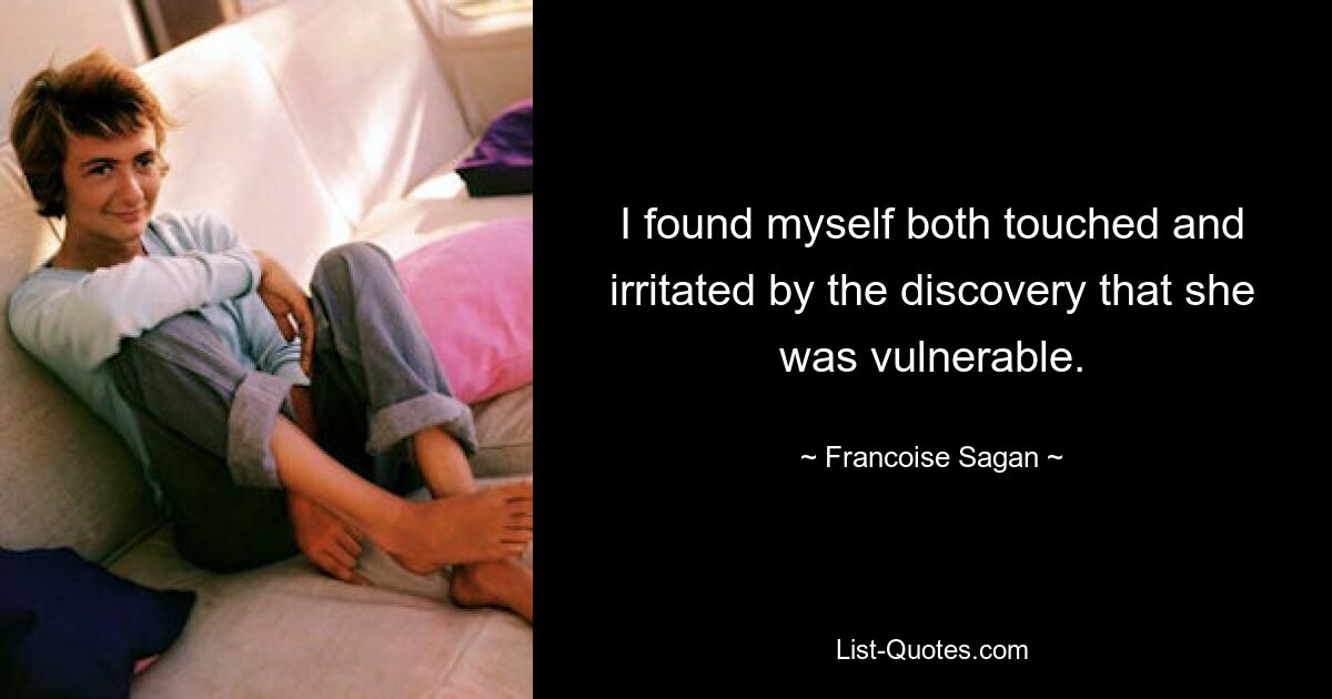 I found myself both touched and irritated by the discovery that she was vulnerable. — © Francoise Sagan