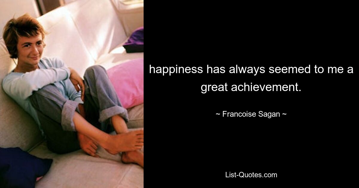 happiness has always seemed to me a great achievement. — © Francoise Sagan