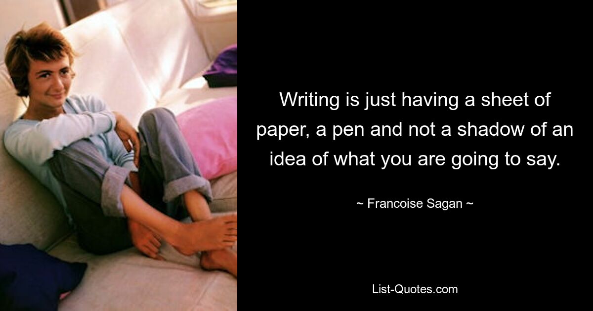 Writing is just having a sheet of paper, a pen and not a shadow of an idea of what you are going to say. — © Francoise Sagan