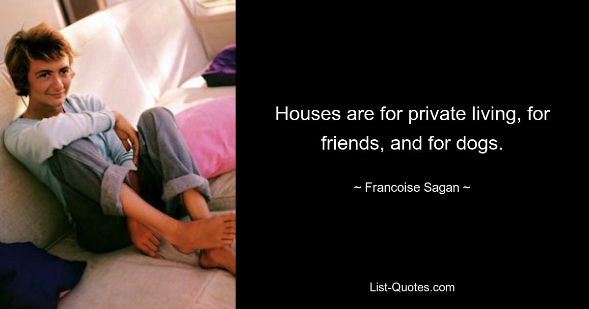 Houses are for private living, for friends, and for dogs. — © Francoise Sagan