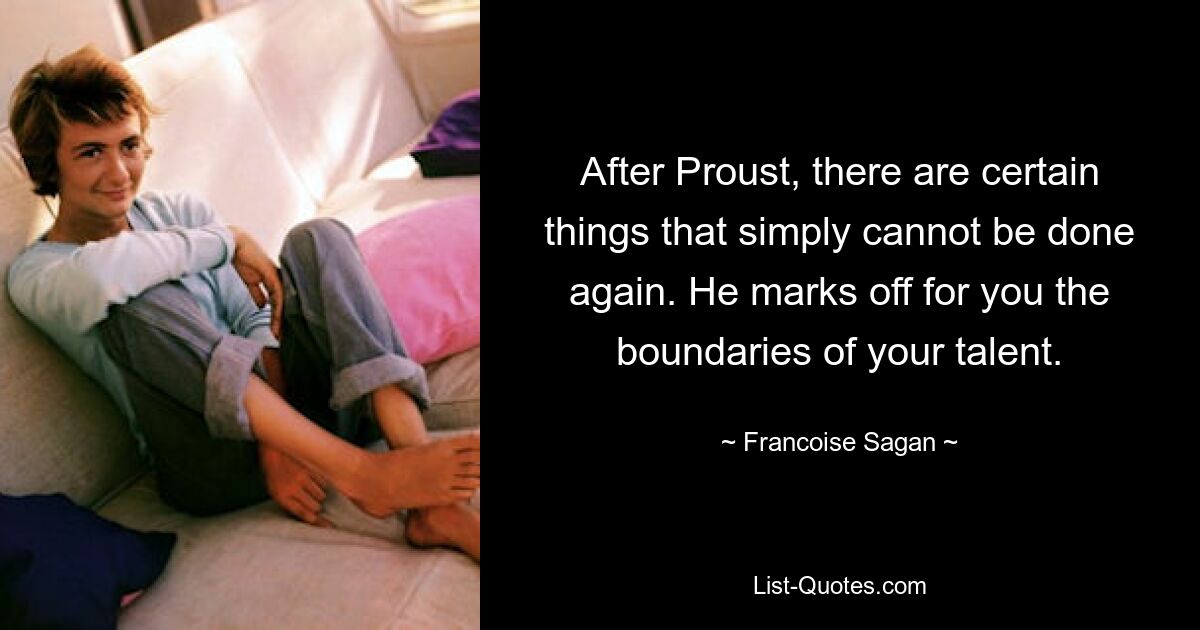 After Proust, there are certain things that simply cannot be done again. He marks off for you the boundaries of your talent. — © Francoise Sagan