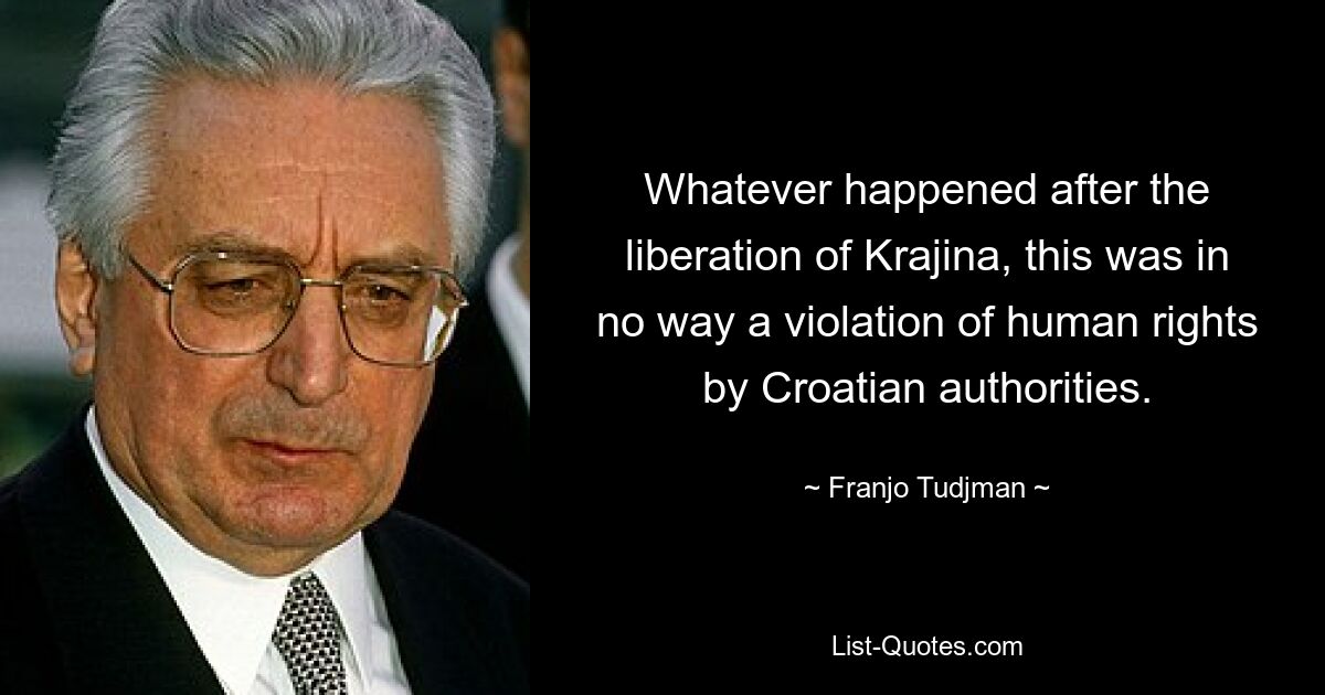 Whatever happened after the liberation of Krajina, this was in no way a violation of human rights by Croatian authorities. — © Franjo Tudjman