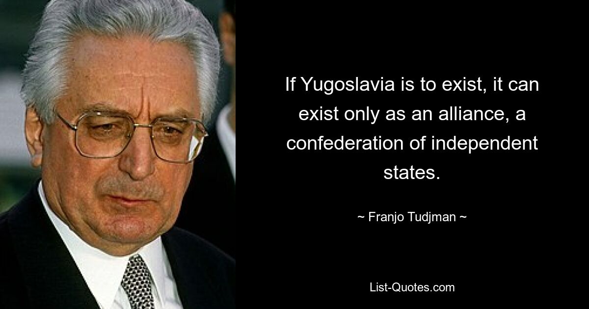 If Yugoslavia is to exist, it can exist only as an alliance, a confederation of independent states. — © Franjo Tudjman