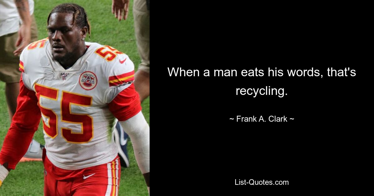 When a man eats his words, that's recycling. — © Frank A. Clark