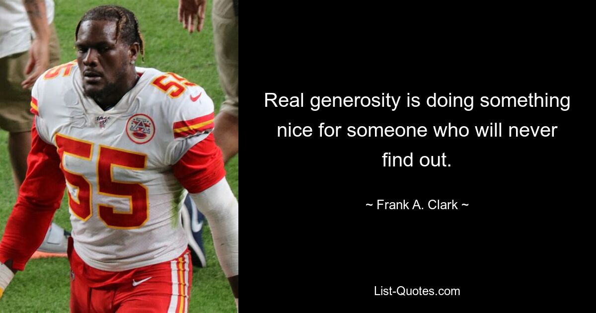 Real generosity is doing something nice for someone who will never find out. — © Frank A. Clark