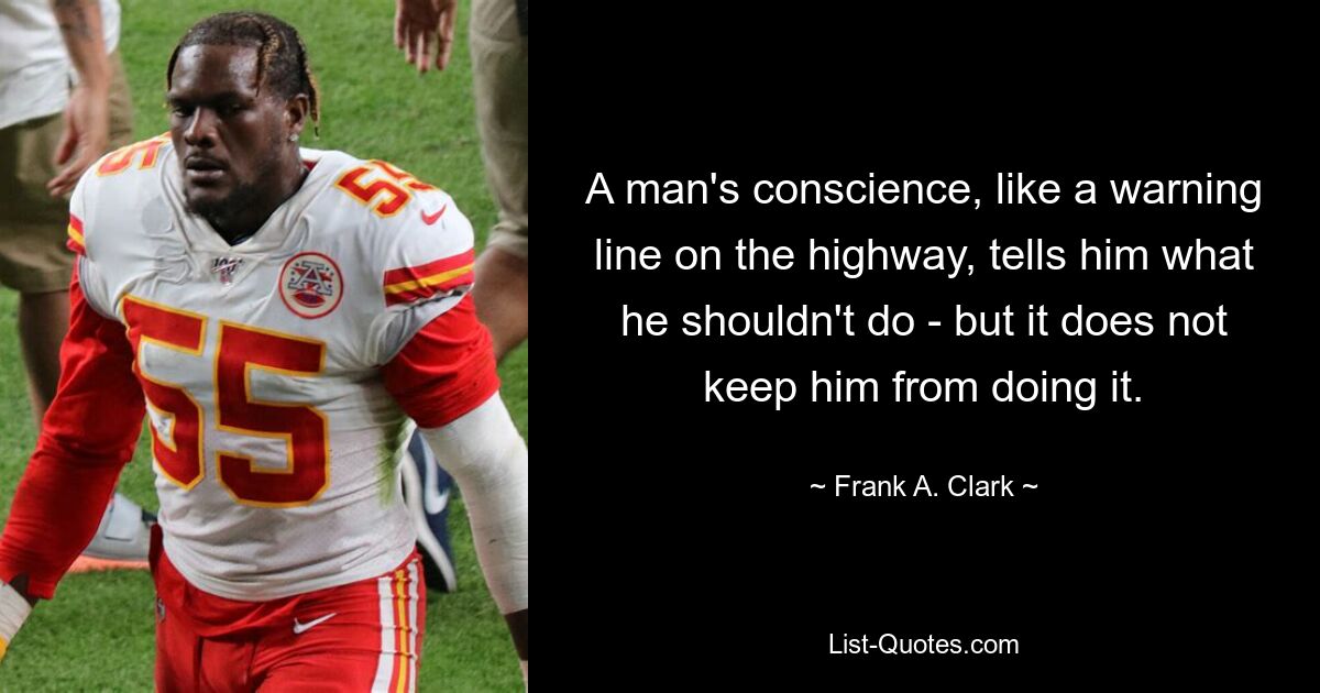 A man's conscience, like a warning line on the highway, tells him what he shouldn't do - but it does not keep him from doing it. — © Frank A. Clark