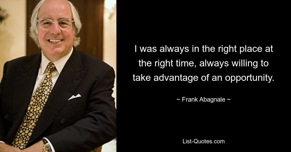 I was always in the right place at the right time, always willing to take advantage of an opportunity. — © Frank Abagnale