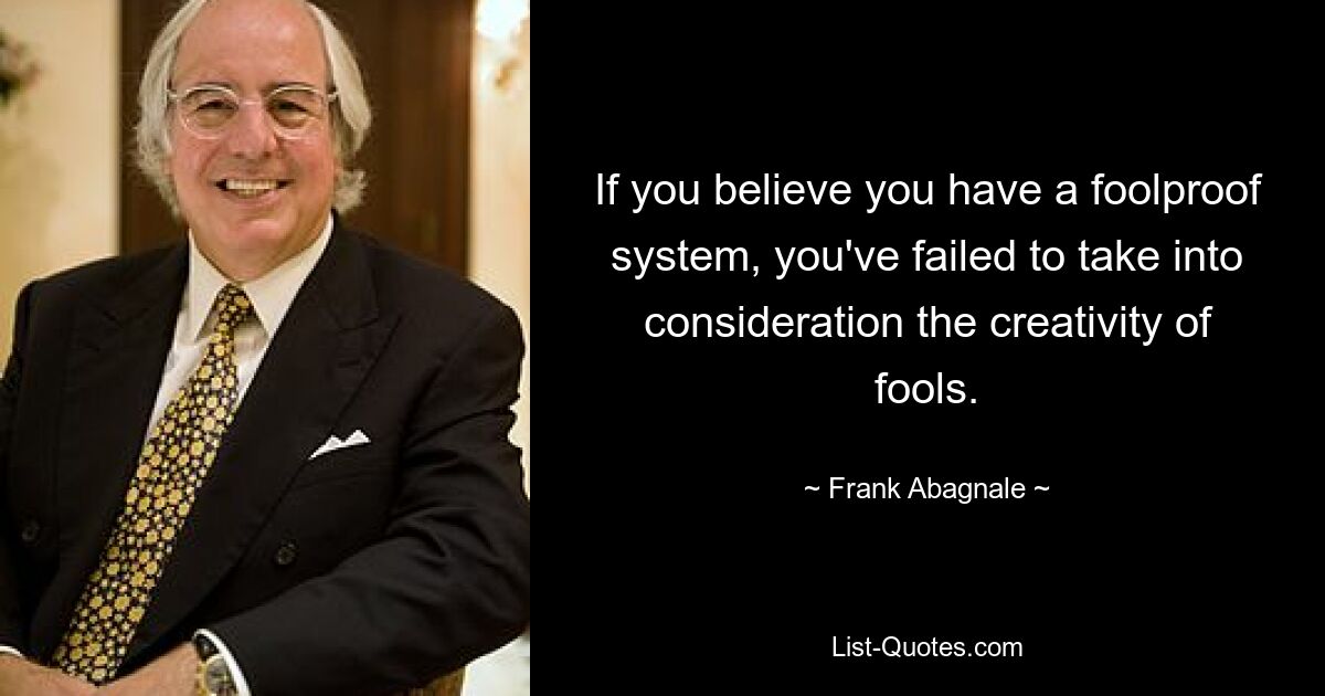 If you believe you have a foolproof system, you've failed to take into consideration the creativity of fools. — © Frank Abagnale