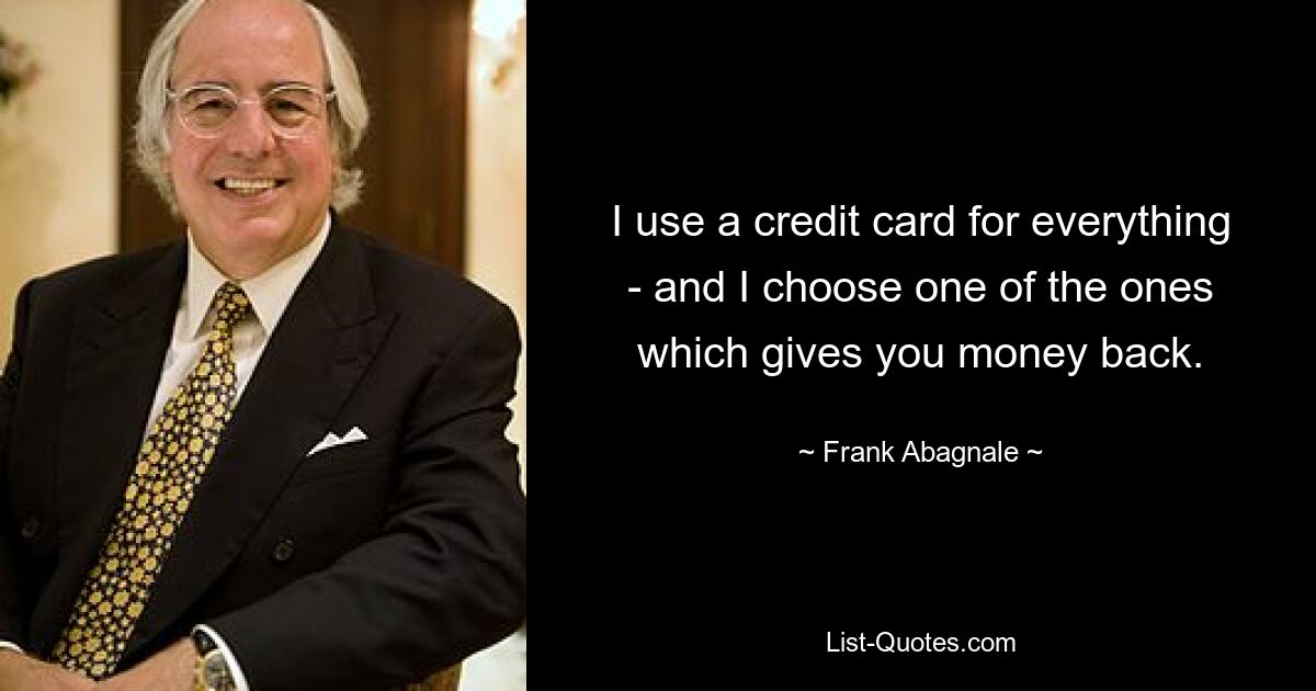 I use a credit card for everything - and I choose one of the ones which gives you money back. — © Frank Abagnale