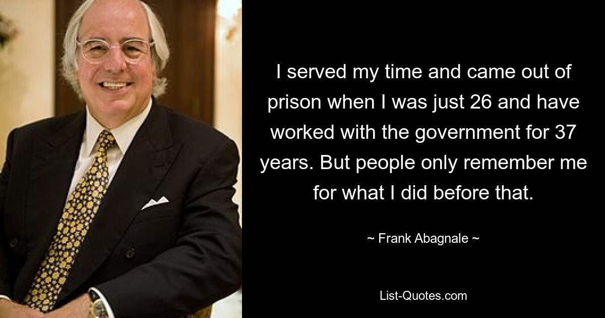 I served my time and came out of prison when I was just 26 and have worked with the government for 37 years. But people only remember me for what I did before that. — © Frank Abagnale