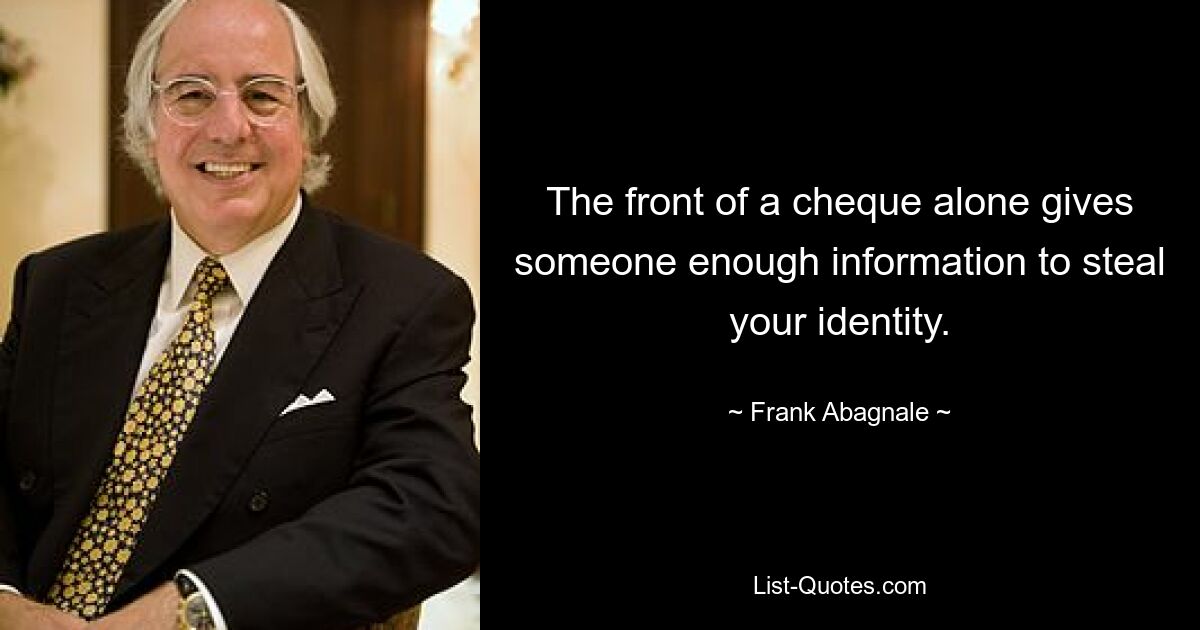 The front of a cheque alone gives someone enough information to steal your identity. — © Frank Abagnale