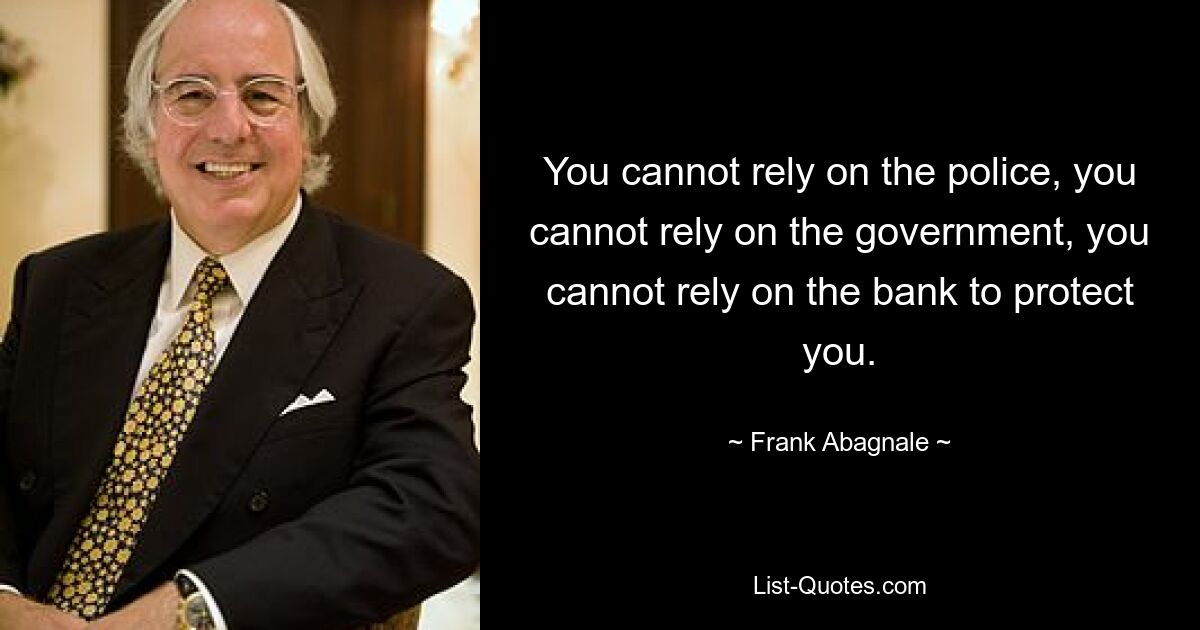 You cannot rely on the police, you cannot rely on the government, you cannot rely on the bank to protect you. — © Frank Abagnale