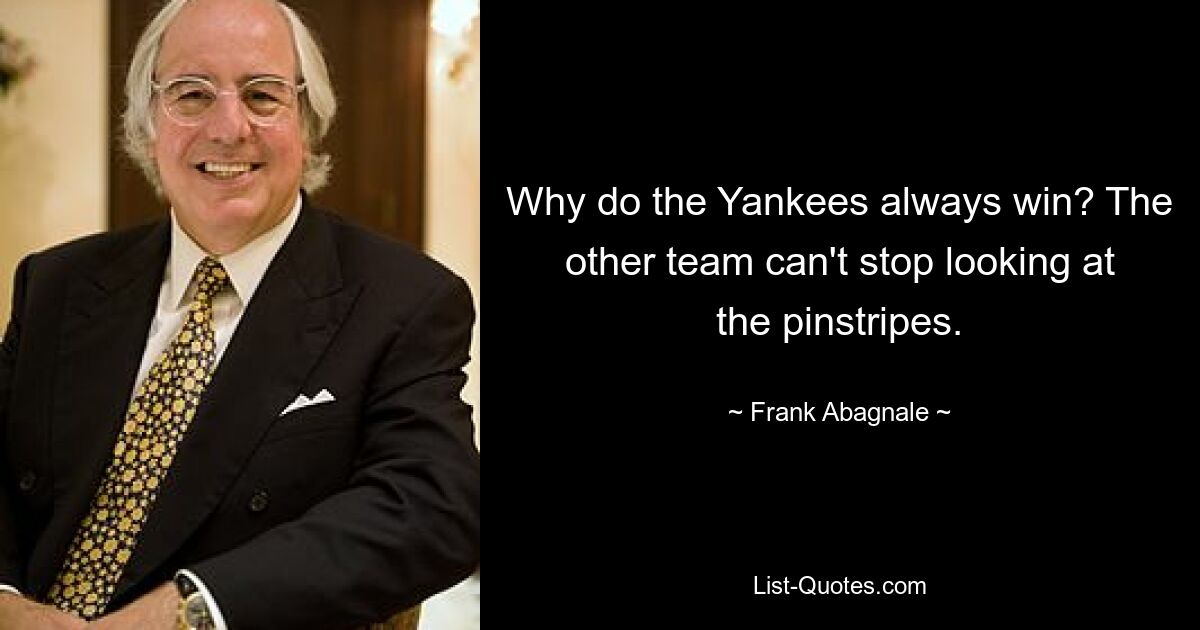 Why do the Yankees always win? The other team can't stop looking at the pinstripes. — © Frank Abagnale