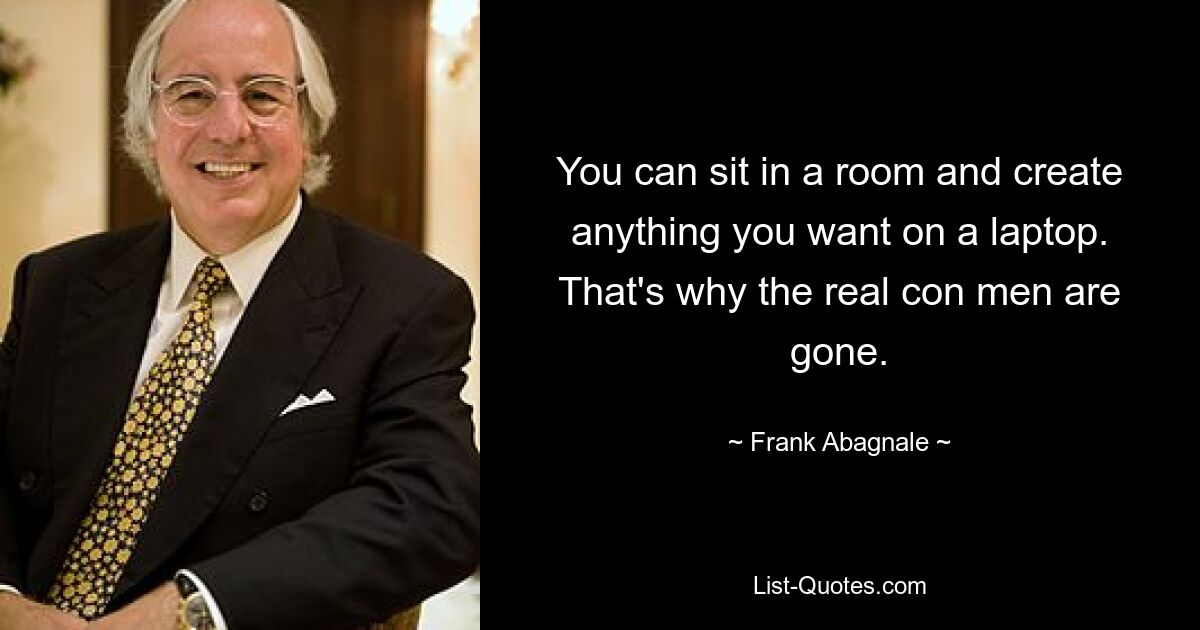 You can sit in a room and create anything you want on a laptop. That's why the real con men are gone. — © Frank Abagnale