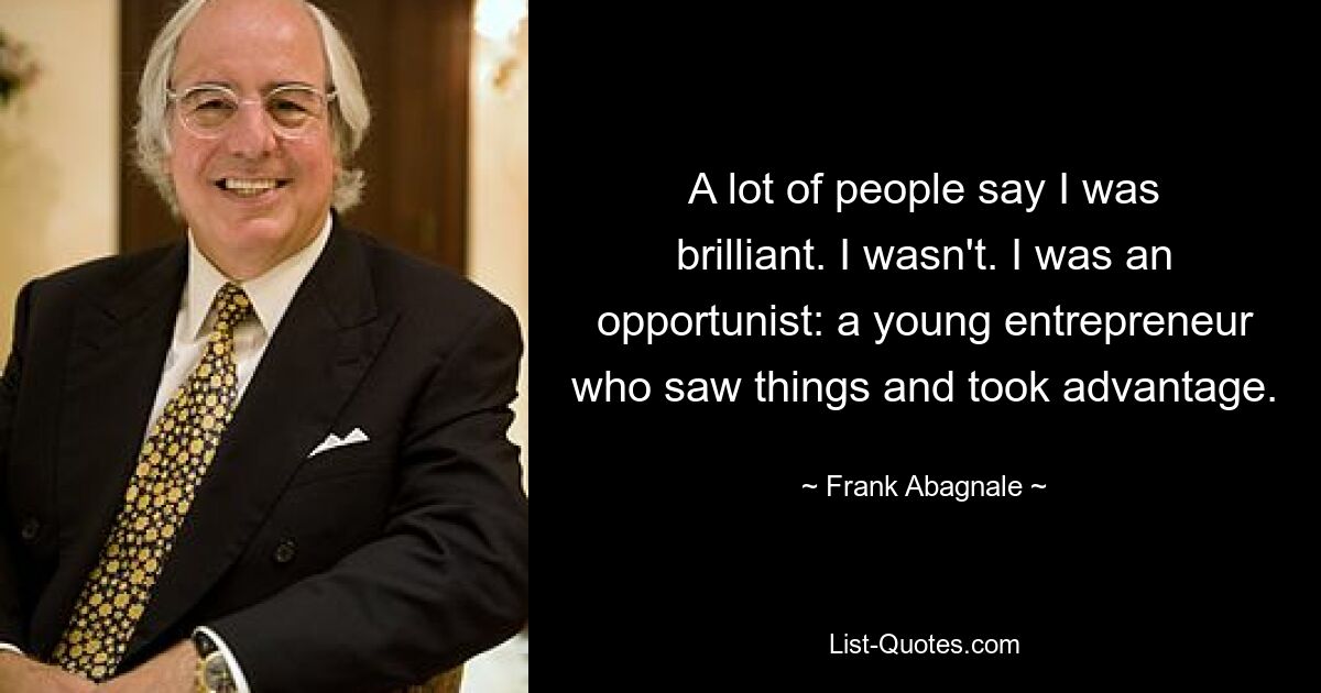 A lot of people say I was brilliant. I wasn't. I was an opportunist: a young entrepreneur who saw things and took advantage. — © Frank Abagnale