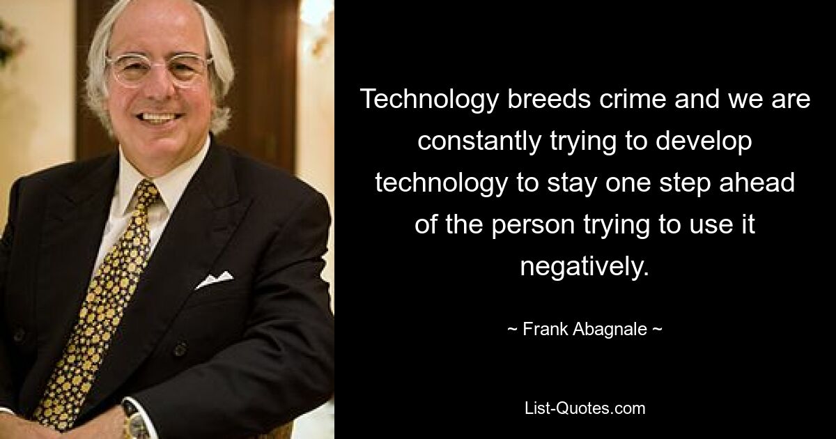 Technology breeds crime and we are constantly trying to develop technology to stay one step ahead of the person trying to use it negatively. — © Frank Abagnale