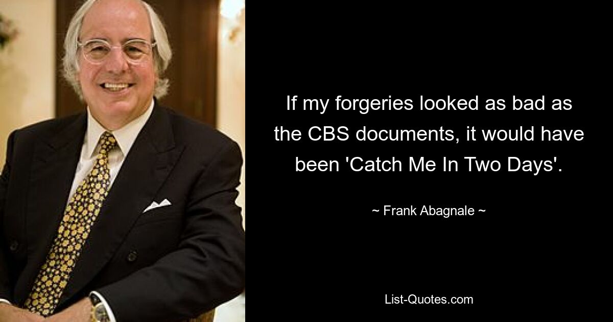 If my forgeries looked as bad as the CBS documents, it would have been 'Catch Me In Two Days'. — © Frank Abagnale