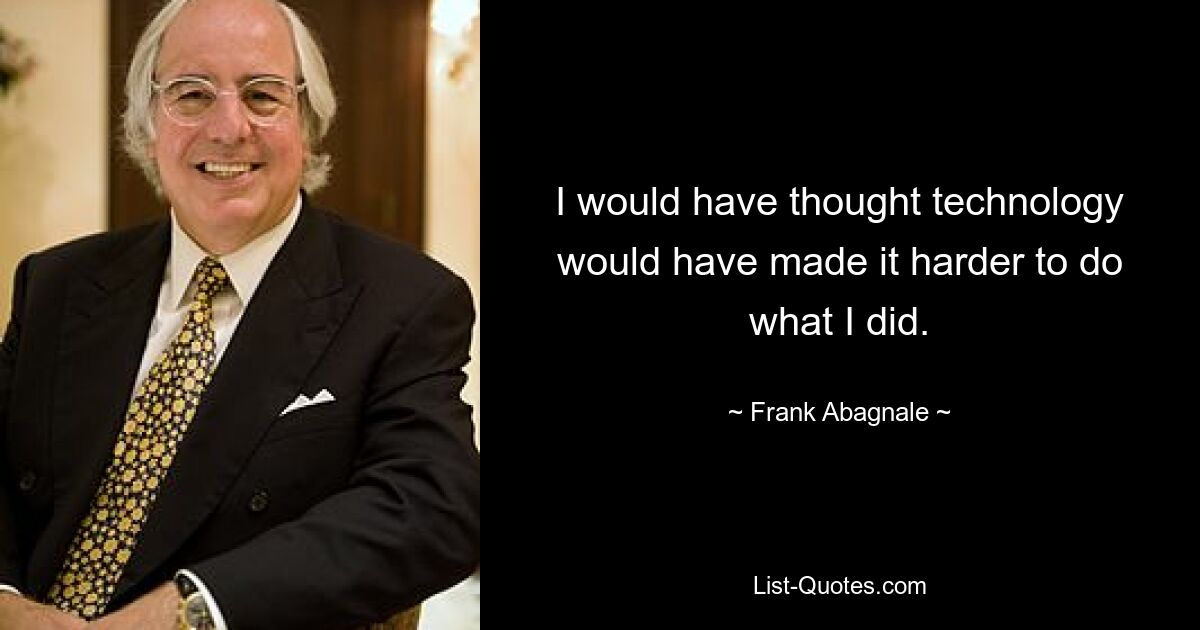 I would have thought technology would have made it harder to do what I did. — © Frank Abagnale