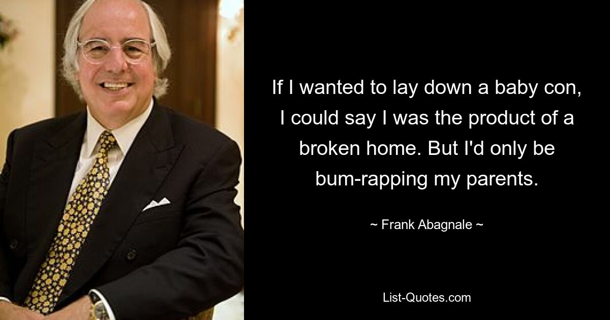 If I wanted to lay down a baby con, I could say I was the product of a broken home. But I'd only be bum-rapping my parents. — © Frank Abagnale