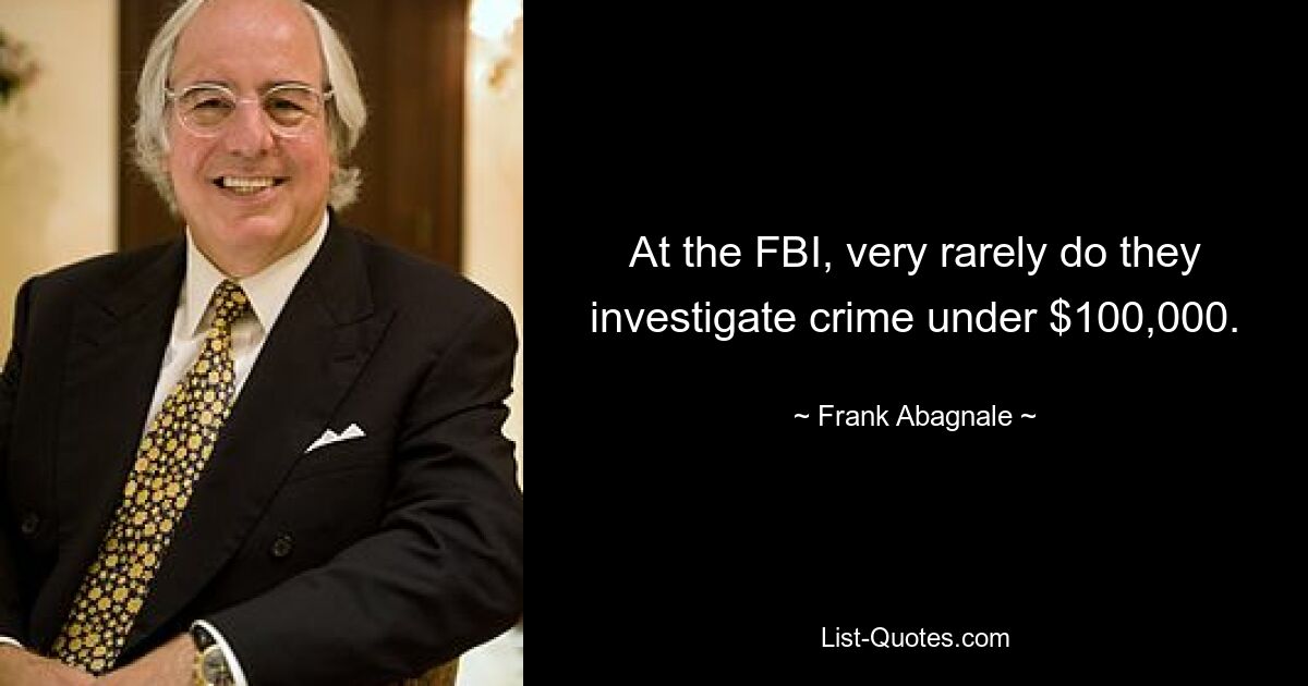 At the FBI, very rarely do they investigate crime under $100,000. — © Frank Abagnale