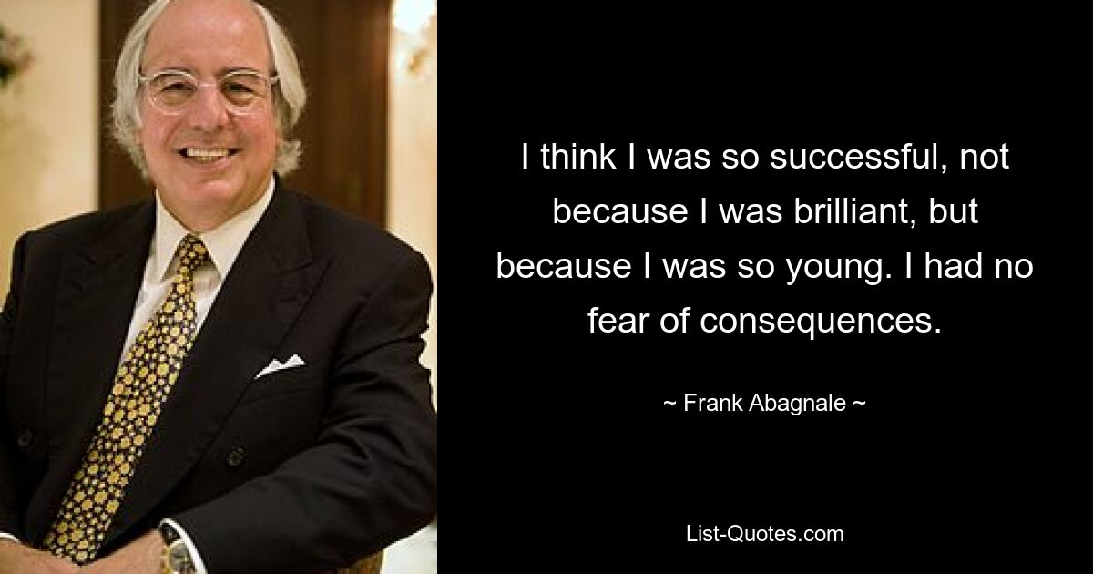 I think I was so successful, not because I was brilliant, but because I was so young. I had no fear of consequences. — © Frank Abagnale