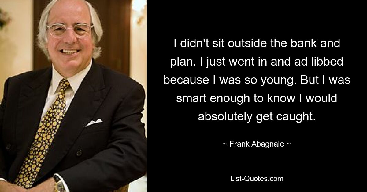 I didn't sit outside the bank and plan. I just went in and ad libbed because I was so young. But I was smart enough to know I would absolutely get caught. — © Frank Abagnale