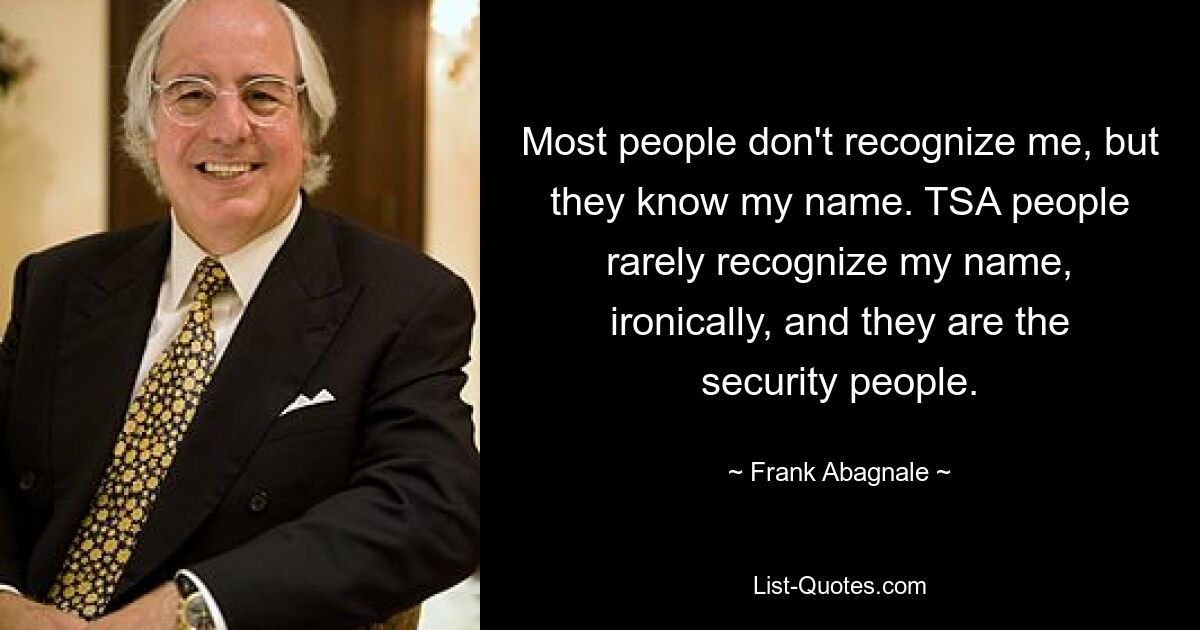 Most people don't recognize me, but they know my name. TSA people rarely recognize my name, ironically, and they are the security people. — © Frank Abagnale