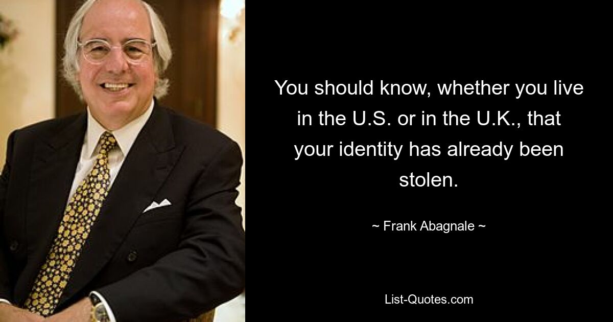 You should know, whether you live in the U.S. or in the U.K., that your identity has already been stolen. — © Frank Abagnale