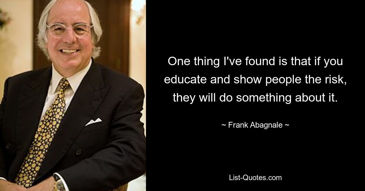 One thing I've found is that if you educate and show people the risk, they will do something about it. — © Frank Abagnale