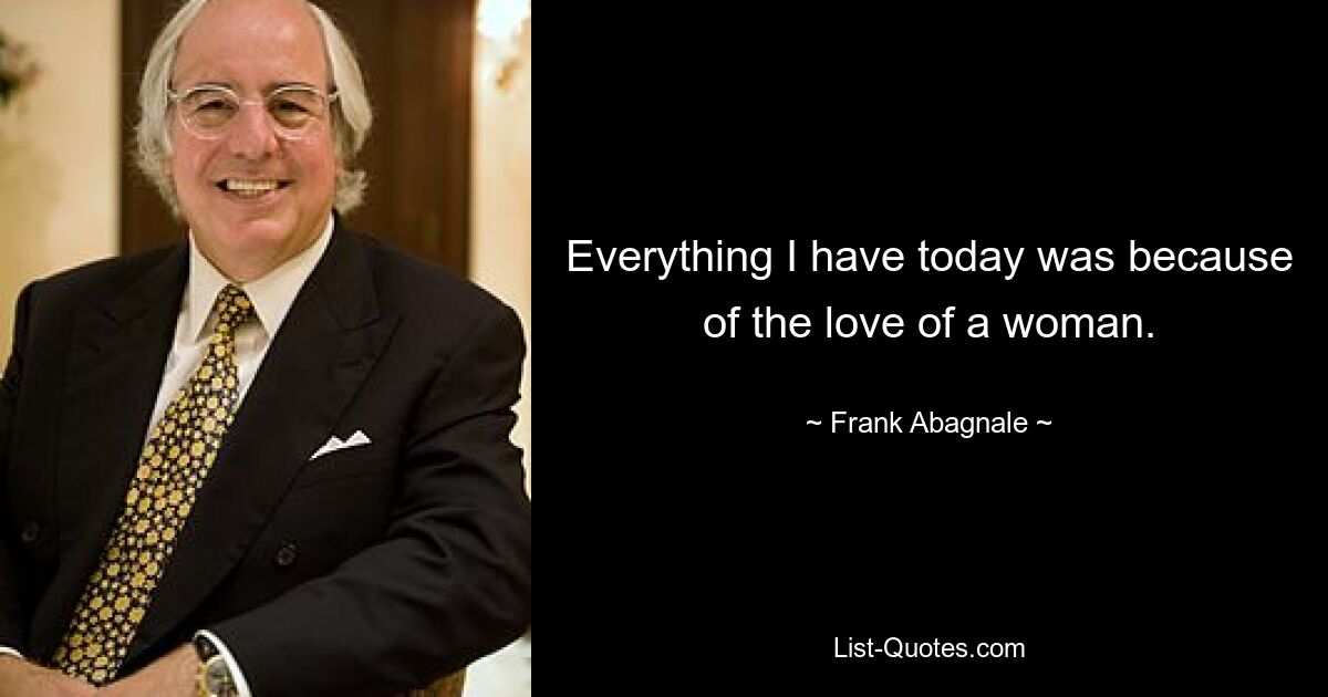 Everything I have today was because of the love of a woman. — © Frank Abagnale