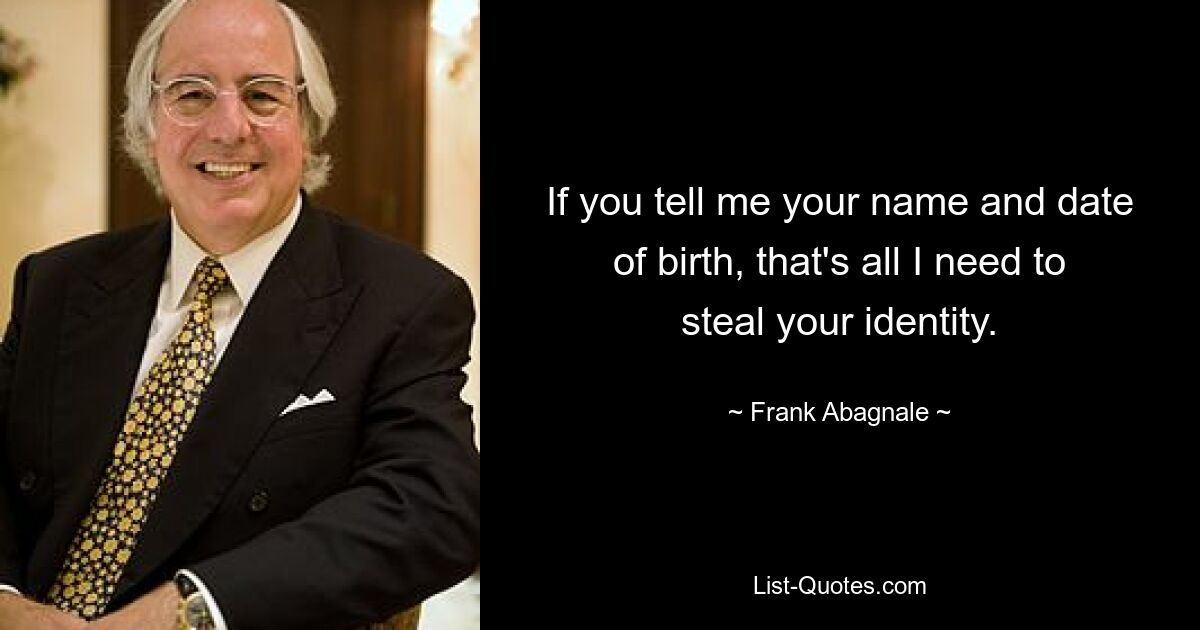 If you tell me your name and date of birth, that's all I need to steal your identity. — © Frank Abagnale