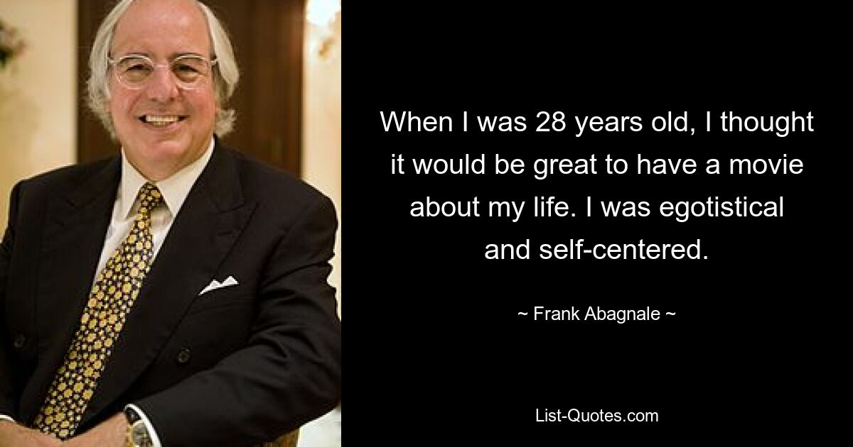 When I was 28 years old, I thought it would be great to have a movie about my life. I was egotistical and self-centered. — © Frank Abagnale