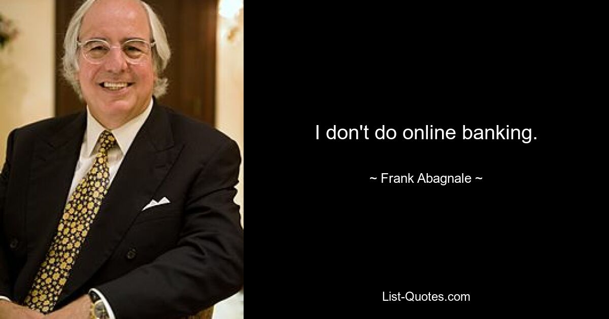 I don't do online banking. — © Frank Abagnale