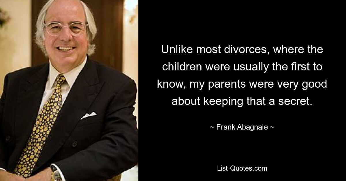 Unlike most divorces, where the children were usually the first to know, my parents were very good about keeping that a secret. — © Frank Abagnale