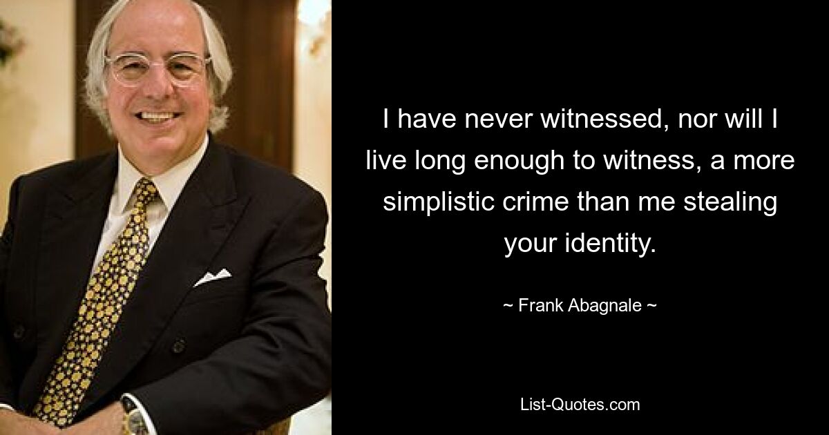 I have never witnessed, nor will I live long enough to witness, a more simplistic crime than me stealing your identity. — © Frank Abagnale