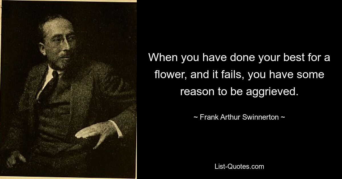 When you have done your best for a flower, and it fails, you have some reason to be aggrieved. — © Frank Arthur Swinnerton