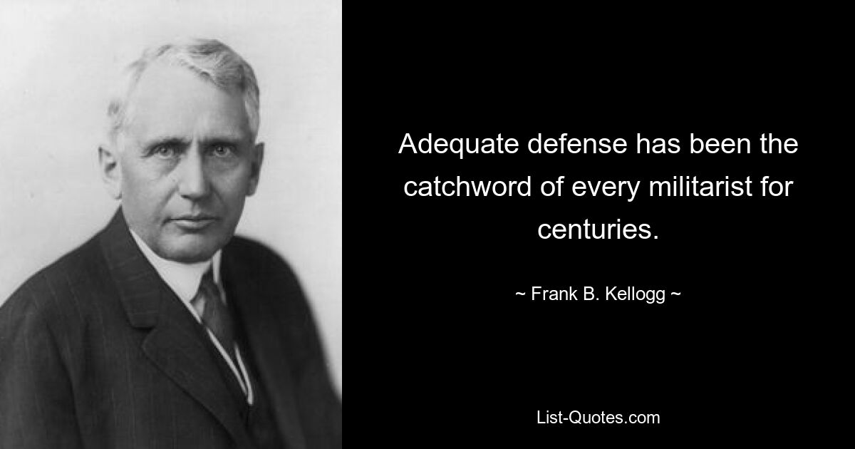 Adequate defense has been the catchword of every militarist for centuries. — © Frank B. Kellogg