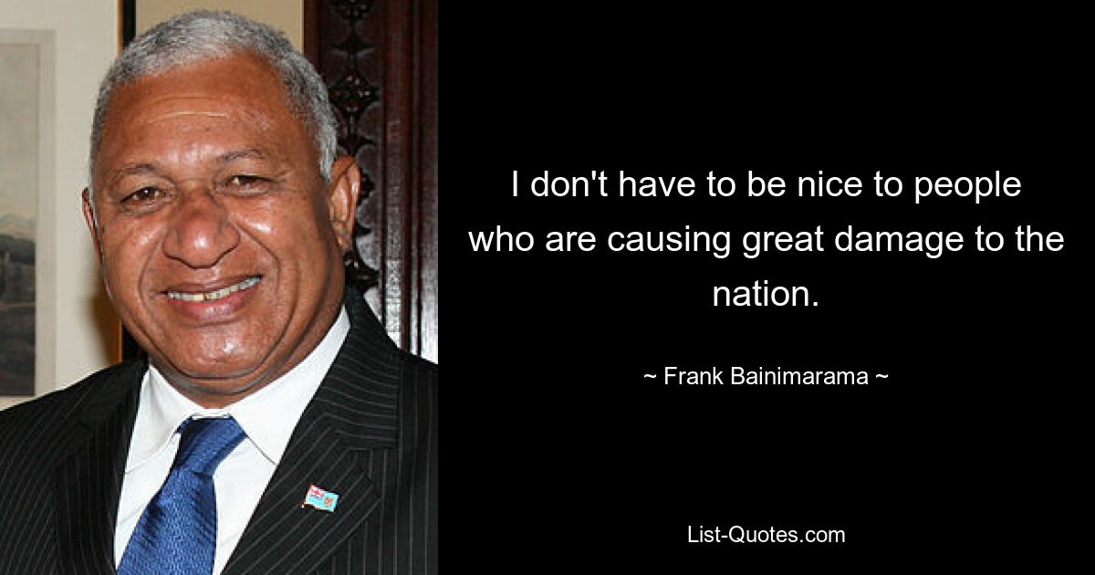 I don't have to be nice to people who are causing great damage to the nation. — © Frank Bainimarama