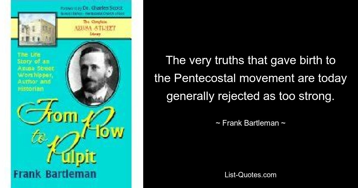 The very truths that gave birth to the Pentecostal movement are today generally rejected as too strong. — © Frank Bartleman