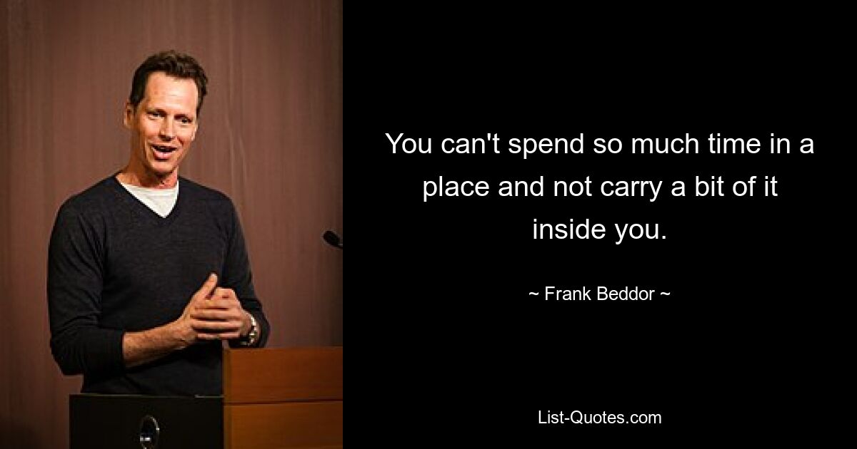 You can't spend so much time in a place and not carry a bit of it inside you. — © Frank Beddor