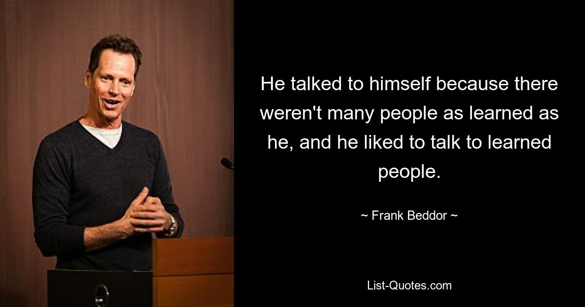 He talked to himself because there weren't many people as learned as he, and he liked to talk to learned people. — © Frank Beddor