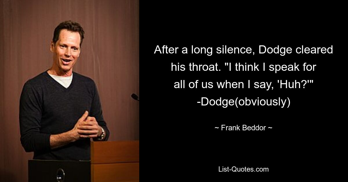 After a long silence, Dodge cleared his throat. "I think I speak for all of us when I say, 'Huh?'" -Dodge(obviously) — © Frank Beddor