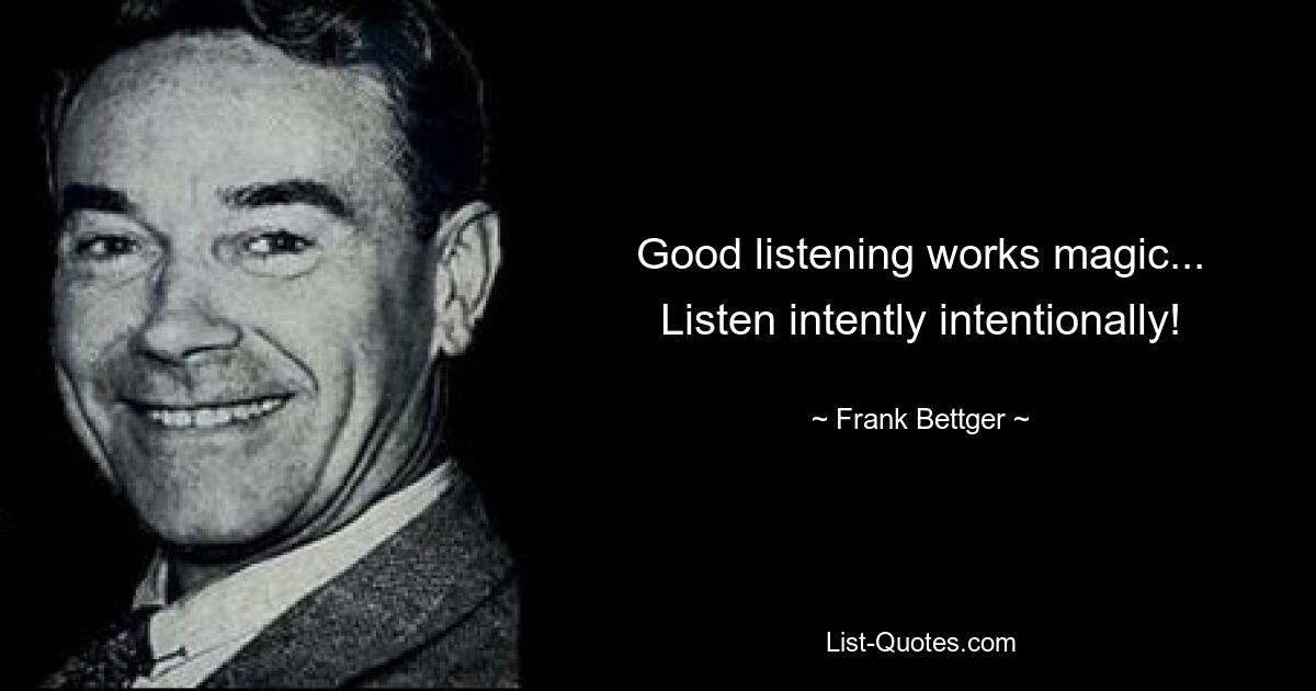 Good listening works magic... Listen intently intentionally! — © Frank Bettger